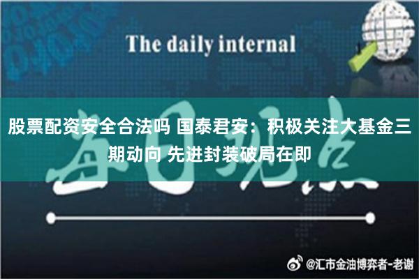 股票配资安全合法吗 国泰君安：积极关注大基金三期动向 先进封装破局在即