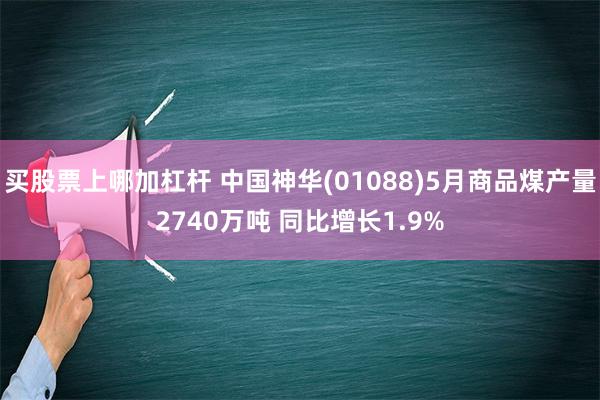 买股票上哪加杠杆 中国神华(01088)5月商品煤产量2740万吨 同比增长1.9%