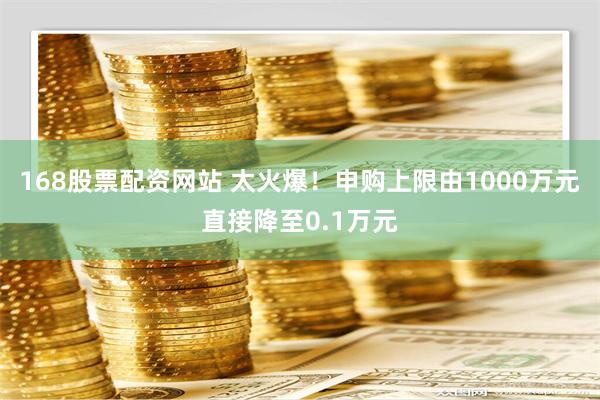 168股票配资网站 太火爆！申购上限由1000万元直接降至0.1万元