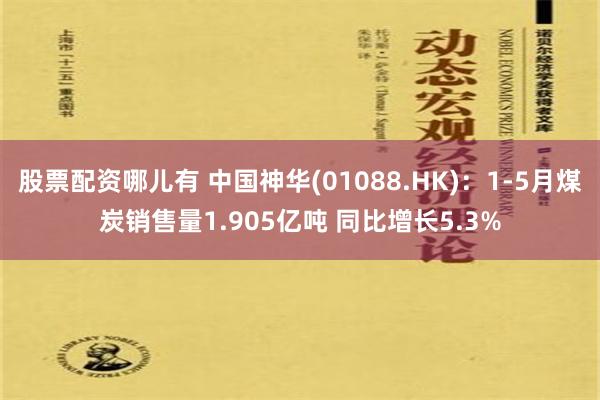 股票配资哪儿有 中国神华(01088.HK)：1-5月煤炭销售量1.905亿吨 同比增长5.3%