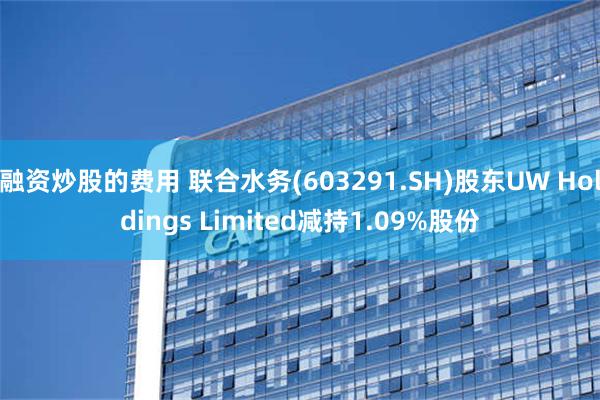 融资炒股的费用 联合水务(603291.SH)股东UW Holdings Limited减持1.09%股份