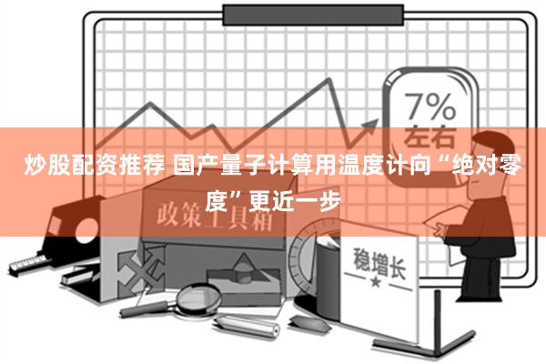 炒股配资推荐 国产量子计算用温度计向“绝对零度”更近一步