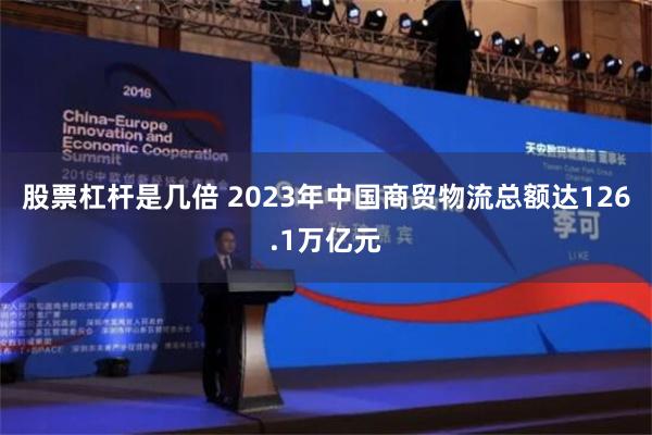 股票杠杆是几倍 2023年中国商贸物流总额达126.1万亿元