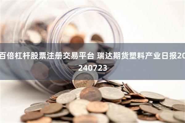 百倍杠杆股票注册交易平台 瑞达期货塑料产业日报20240723