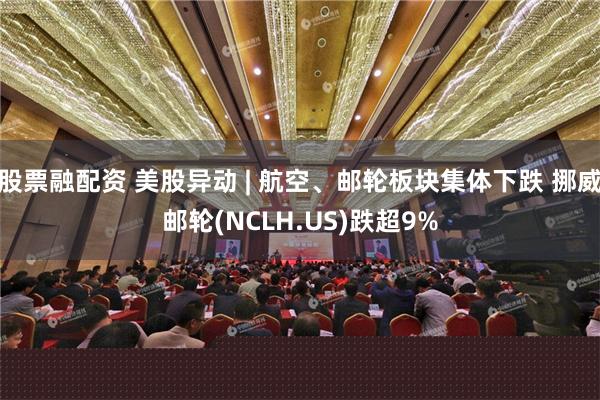 股票融配资 美股异动 | 航空、邮轮板块集体下跌 挪威邮轮(NCLH.US)跌超9%