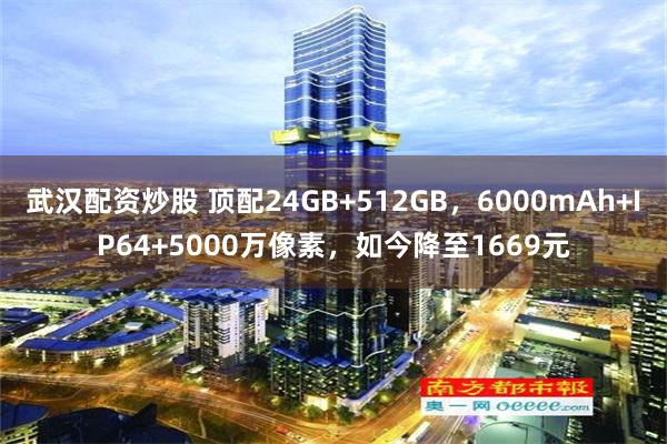 武汉配资炒股 顶配24GB+512GB，6000mAh+IP64+5000万像素，如今降至1669元