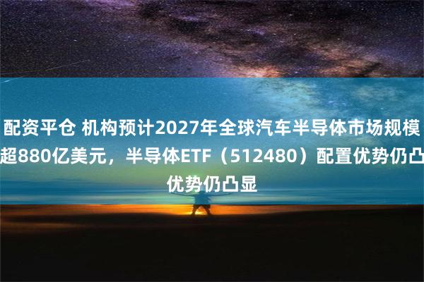 配资平仓 机构预计2027年全球汽车半导体市场规模将超880亿美元，半导体ETF（512480）配置优势仍凸显