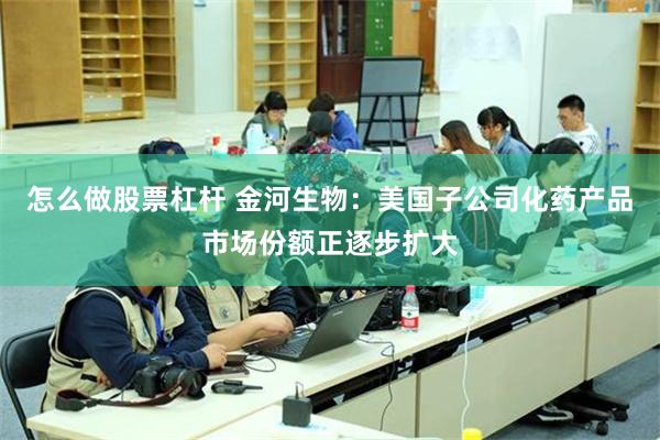 怎么做股票杠杆 金河生物：美国子公司化药产品市场份额正逐步扩大