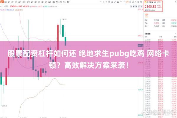 股票配资杠杆如何还 绝地求生pubg吃鸡 网络卡顿？高效解决方案来袭！