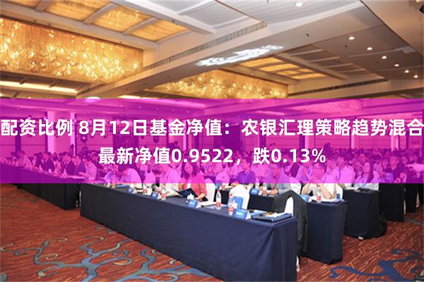 配资比例 8月12日基金净值：农银汇理策略趋势混合最新净值0.9522，跌0.13%