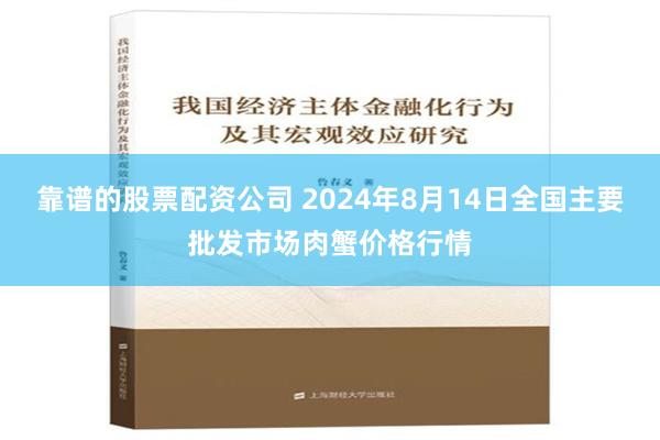 靠谱的股票配资公司 2024年8月14日全国主要批发市场肉蟹价格行情