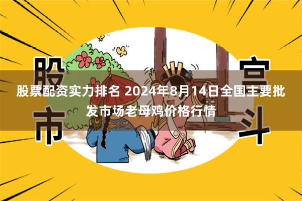 股票配资实力排名 2024年8月14日全国主要批发市场老母鸡价格行情