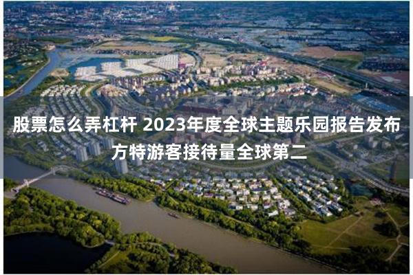 股票怎么弄杠杆 2023年度全球主题乐园报告发布 方特游客接待量全球第二