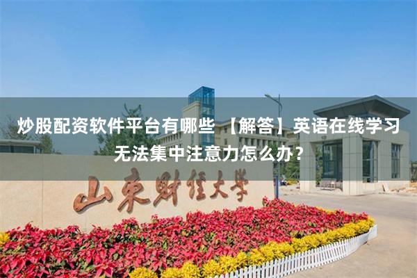 炒股配资软件平台有哪些 【解答】英语在线学习无法集中注意力怎么办？