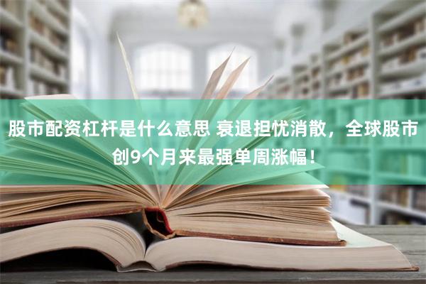 股市配资杠杆是什么意思 衰退担忧消散，全球股市创9个月来最强单周涨幅！