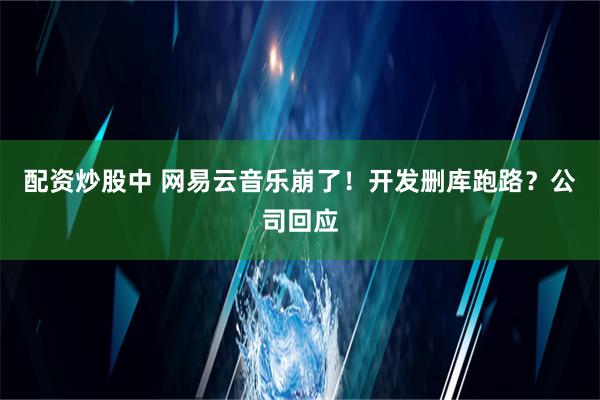 配资炒股中 网易云音乐崩了！开发删库跑路？公司回应