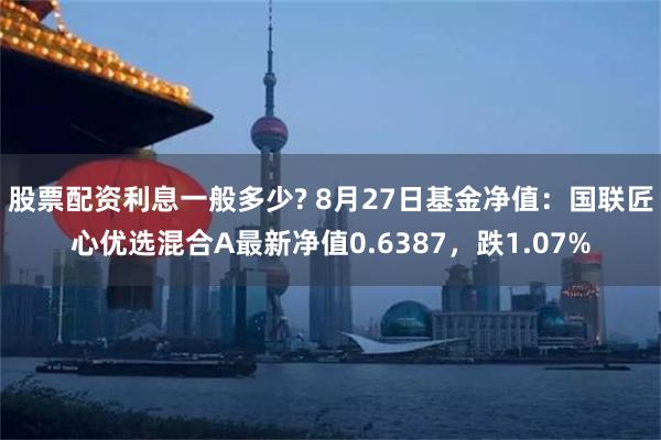 股票配资利息一般多少? 8月27日基金净值：国联匠心优选混合A最新净值0.6387，跌1.07%