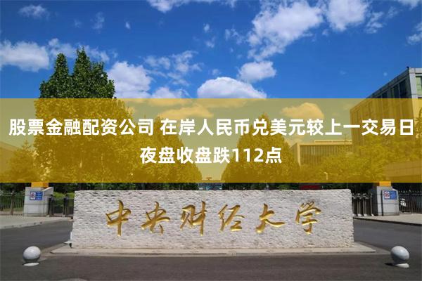 股票金融配资公司 在岸人民币兑美元较上一交易日夜盘收盘跌112点