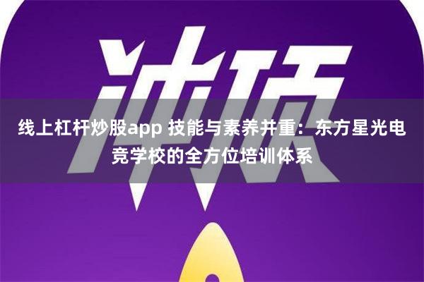 线上杠杆炒股app 技能与素养并重：东方星光电竞学校的全方位培训体系