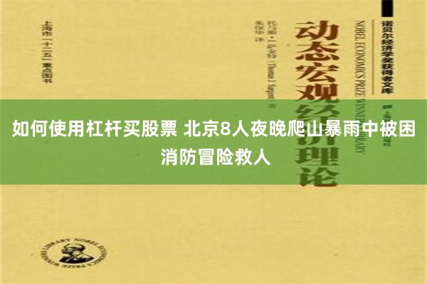 如何使用杠杆买股票 北京8人夜晚爬山暴雨中被困 消防冒险救人