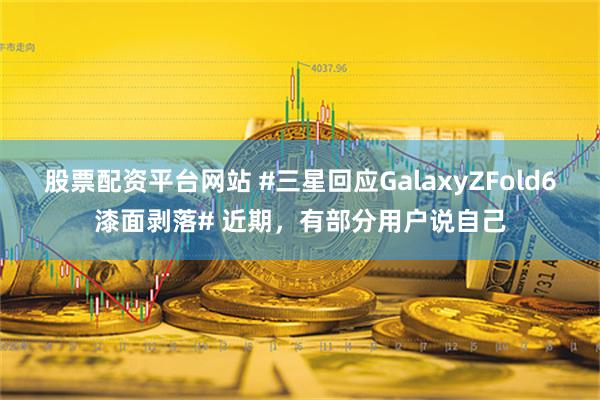 股票配资平台网站 #三星回应GalaxyZFold6漆面剥落# 近期，有部分用户说自己