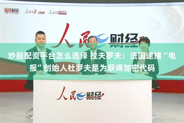 炒股配资平台怎么选择 拉夫罗夫：法国逮捕“电报”创始人杜罗夫是为获得加密代码