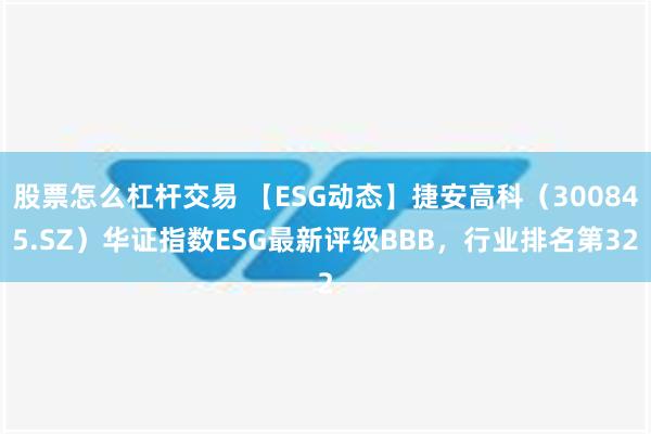 股票怎么杠杆交易 【ESG动态】捷安高科（300845.SZ）华证指数ESG最新评级BBB，行业排名第32