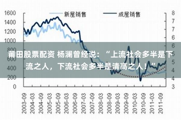 莆田股票配资 杨澜曾经说：“上流社会多半是下流之人，下流社会多半是清高之人！”