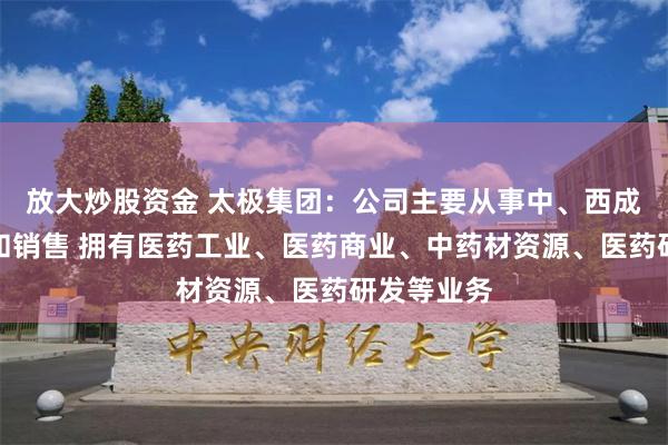 放大炒股资金 太极集团：公司主要从事中、西成药的生产和销售 拥有医药工业、医药商业、中药材资源、医药研发等业务