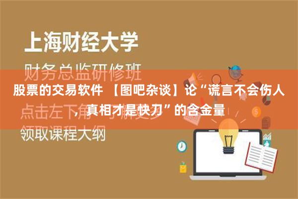 股票的交易软件 【图吧杂谈】论“谎言不会伤人，真相才是快刀”的含金量