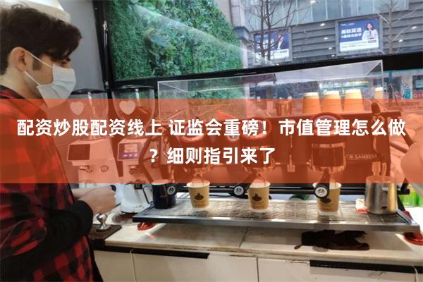 配资炒股配资线上 证监会重磅！市值管理怎么做？细则指引来了