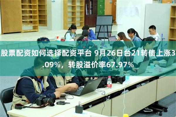 股票配资如何选择配资平台 9月26日台21转债上涨3.09%，转股溢价率67.97%