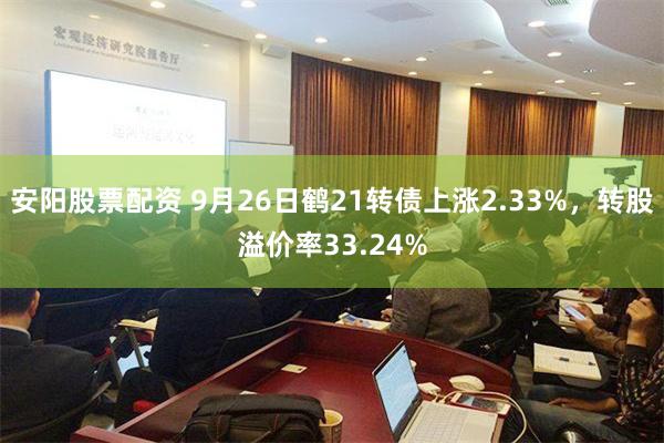 安阳股票配资 9月26日鹤21转债上涨2.33%，转股溢价率33.24%