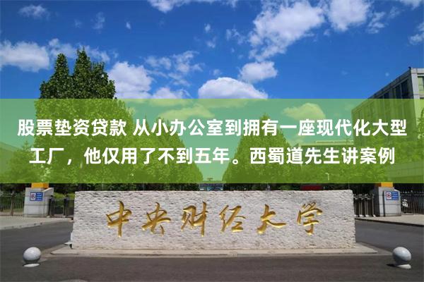 股票垫资贷款 从小办公室到拥有一座现代化大型工厂，他仅用了不到五年。西蜀道先生讲案例