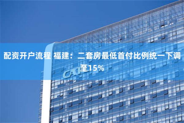 配资开户流程 福建：二套房最低首付比例统一下调至15%