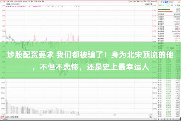 炒股配资要求 我们都被骗了！身为北宋顶流的他，不但不悲惨，还是史上最幸运人