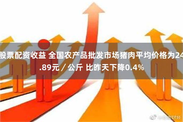 股票配资收益 全国农产品批发市场猪肉平均价格为24.89元／公斤 比昨天下降0.4%