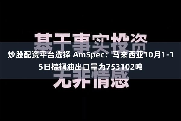 炒股配资平台选择 AmSpec：马来西亚10月1-15日棕榈油出口量为753102吨