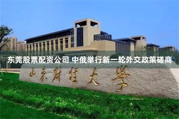 东莞股票配资公司 中俄举行新一轮外交政策磋商