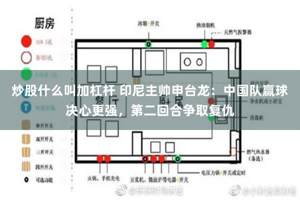 炒股什么叫加杠杆 印尼主帅申台龙：中国队赢球决心更强，第二回合争取复仇