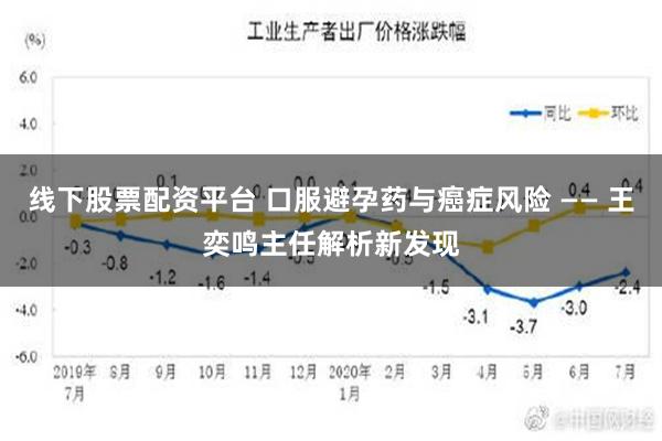 线下股票配资平台 口服避孕药与癌症风险 —— 王奕鸣主任解析新发现