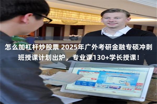 怎么加杠杆炒股票 2025年广外考研金融专硕冲刺班授课计划出炉，专业课130+学长授课！