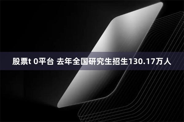 股票t 0平台 去年全国研究生招生130.17万人