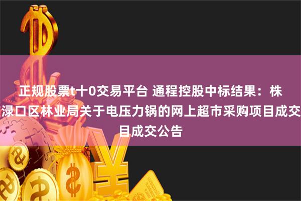 正规股票t十0交易平台 通程控股中标结果：株洲市渌口区林业局关于电压力锅的网上超市采购项目成交公告