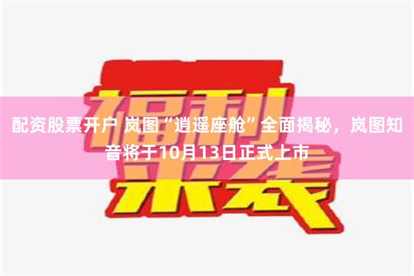 配资股票开户 岚图“逍遥座舱”全面揭秘，岚图知音将于10月13日正式上市