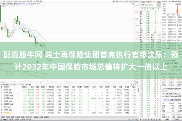 配资股牛网 瑞士再保险集团首席执行官缪汶乐：预计2032年中国保险市场总值将扩大一倍以上