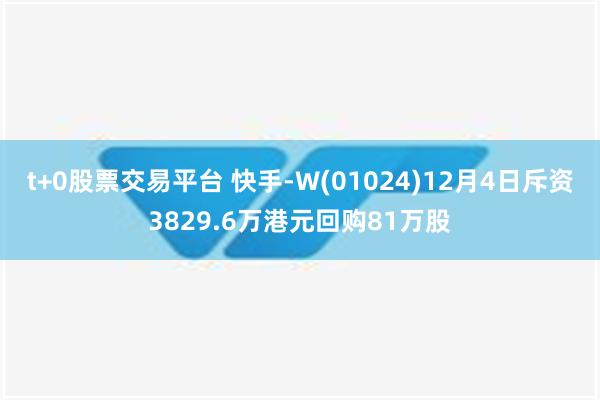 t+0股票交易平台 快手-W(01024)12月4日斥资3829.6万港元回购81万股