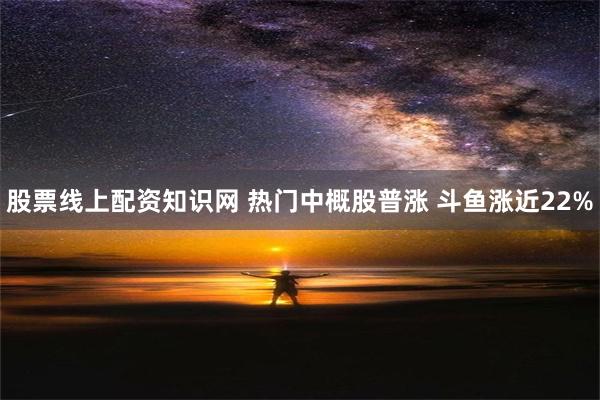 股票线上配资知识网 热门中概股普涨 斗鱼涨近22%