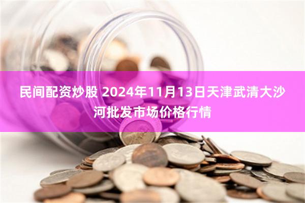 民间配资炒股 2024年11月13日天津武清大沙河批发市场价格行情