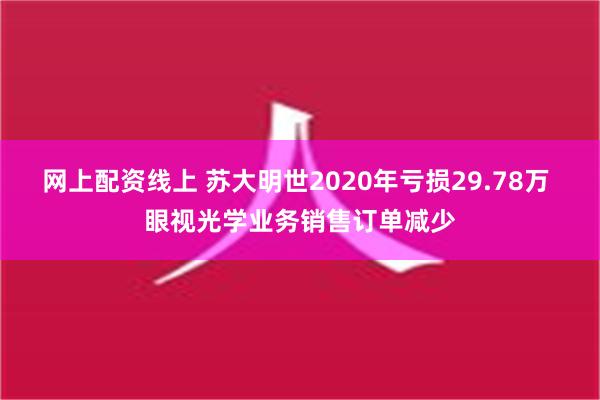 网上配资线上 苏大明世2020年亏损29.78万 眼视光学业务销售订单减少